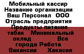 Мобильный кассир › Название организации ­ Ваш Персонал, ООО › Отрасль предприятия ­ Продукты питания, табак › Минимальный оклад ­ 55 000 - Все города Работа » Вакансии   . Хакасия респ.